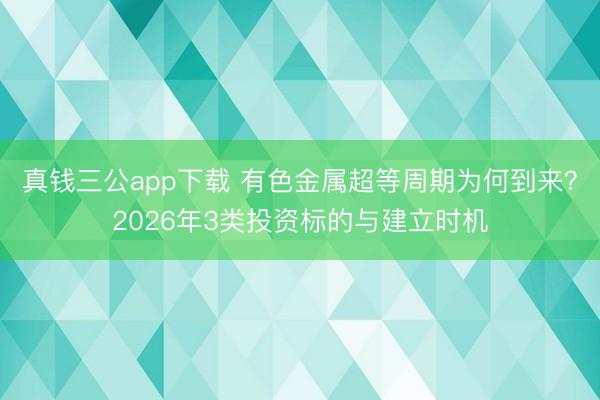 真钱三公app下载 有色金属超等周期为何到来？2026年3类投资标的与建立时机