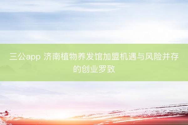 三公app 济南植物养发馆加盟机遇与风险并存的创业罗致