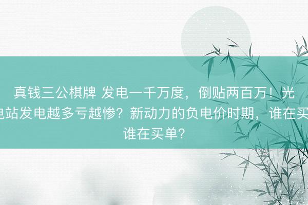 真钱三公棋牌 发电一千万度,倒贴两百万!光伏电站发电越多亏越惨?新动力的负电价时期,谁在买单?