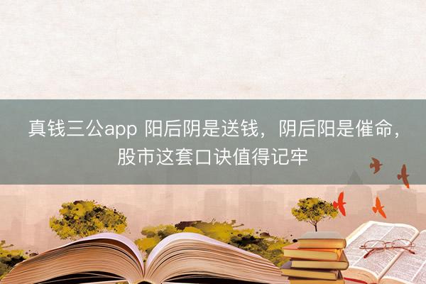 真钱三公app 阳后阴是送钱,阴后阳是催命,股市这套口诀值得记牢