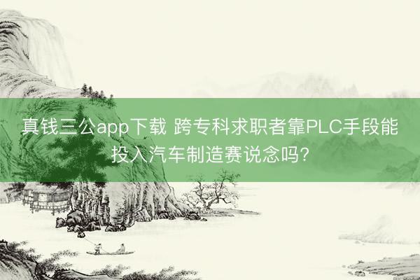 真钱三公app下载 跨专科求职者靠PLC手段能投入汽车制造赛说念吗?