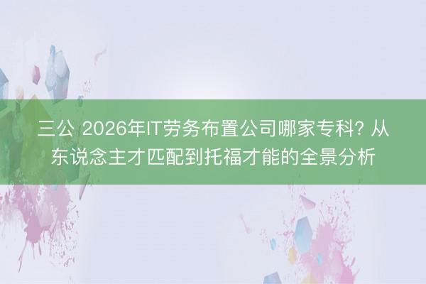 三公 2026年IT劳务布置公司哪家专科? 从东说念主才匹配到托福才能的全景分析
