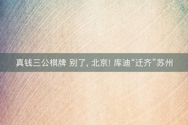 真钱三公棋牌 别了， 北京! 库迪“迁齐”苏州