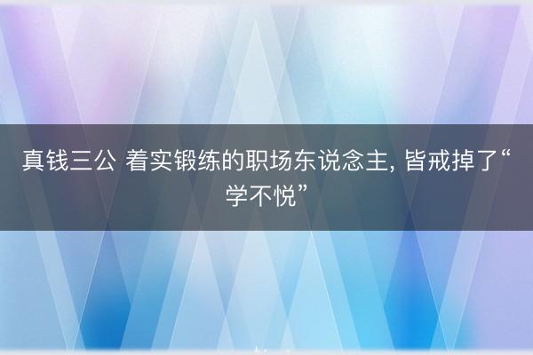 真钱三公 着实锻练的职场东说念主， 皆戒掉了“学不悦”