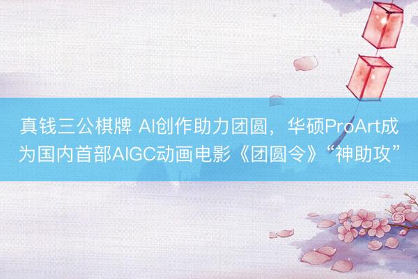 真钱三公棋牌 AI创作助力团圆，华硕ProArt成为国内首部AIGC动画电影《团圆令》“神助攻”