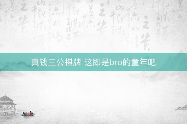 真钱三公棋牌 这即是bro的童年吧