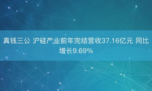 真钱三公 沪硅产业前年完结营收37.16亿元 同比增长9.69%