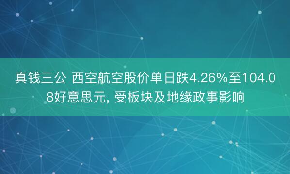 真钱三公 西空航空股价单日跌4.26%至104.08好意思元, 受板块及地缘政事影响