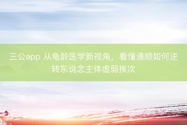三公app 从龟龄医学新视角，看懂通顺如何逆转东说念主体虚弱挨次