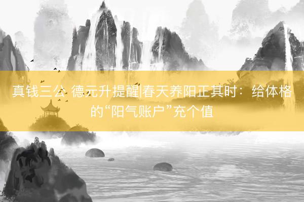 真钱三公 德元升提醒|春天养阳正其时：给体格的“阳气账户”充个值