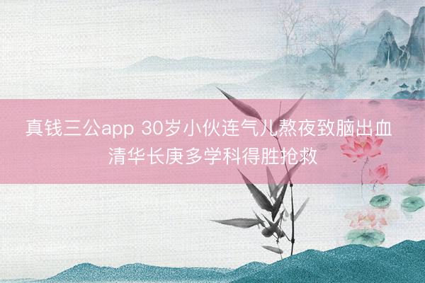 真钱三公app 30岁小伙连气儿熬夜致脑出血 清华长庚多学科得胜抢救