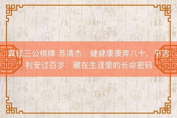 真钱三公棋牌 苏清杰：健健康康奔八十，平吉利安过百岁：藏在生涯里的长命密码