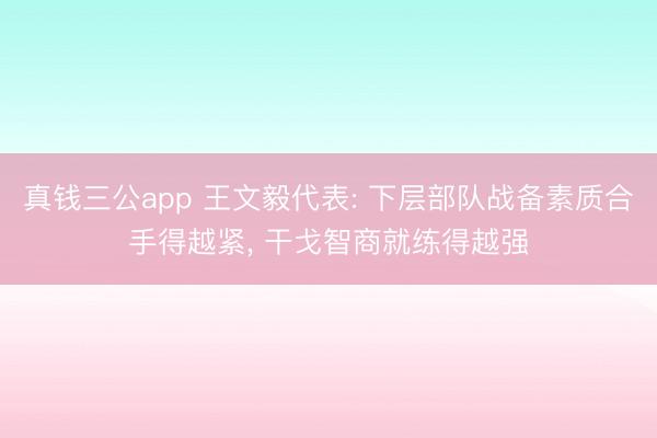 真钱三公app 王文毅代表: 下层部队战备素质合手得越紧， 干戈智商就练得越强