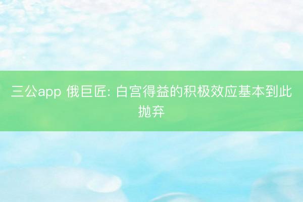 三公app 俄巨匠: 白宫得益的积极效应基本到此抛弃