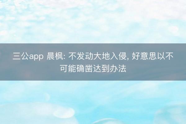 三公app 晨枫: 不发动大地入侵， 好意思以不可能确凿达到办法