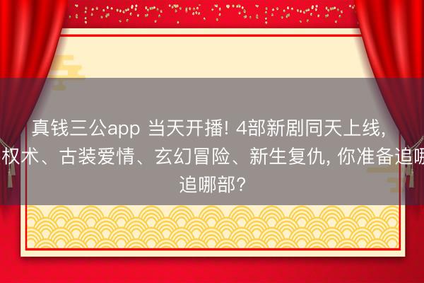 真钱三公app 当天开播! 4部新剧同天上线， 古装权术、古装爱情、玄幻冒险、新生复仇， 你准备追哪部?