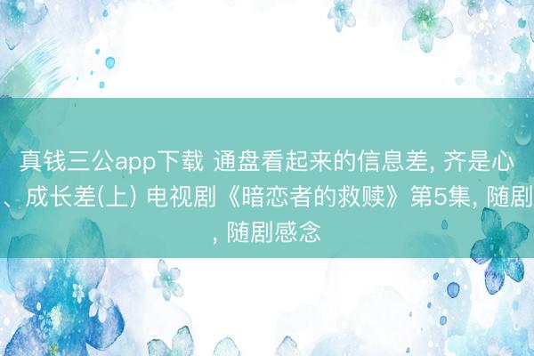 真钱三公app下载 通盘看起来的信息差， 齐是心理差、成长差(上) 电视剧《暗恋者的救赎》第5集， 随剧感念