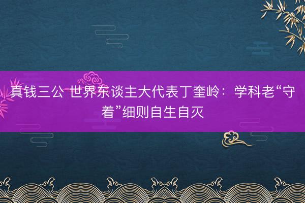 真钱三公 世界东谈主大代表丁奎岭：学科老“守着”细则自生自灭