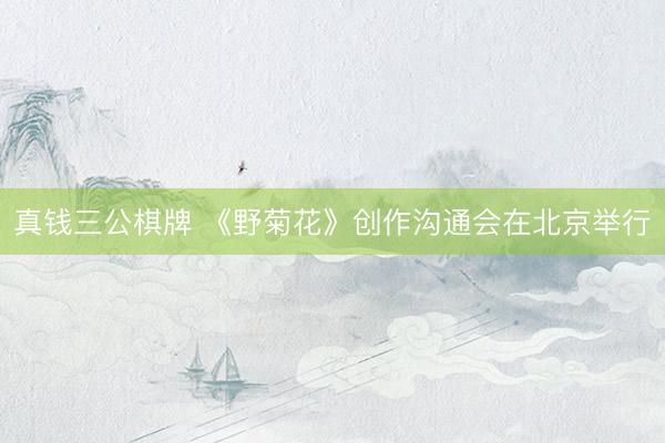 真钱三公棋牌 《野菊花》创作沟通会在北京举行