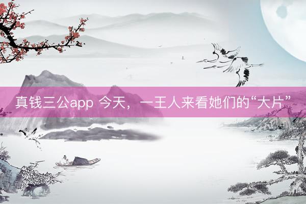 真钱三公app 今天,一王人来看她们的“大片”