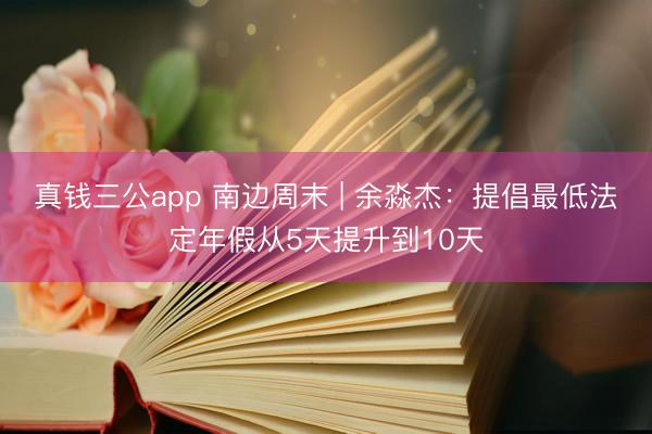 真钱三公app 南边周末 | 余淼杰：提倡最低法定年假从5天提升到10天