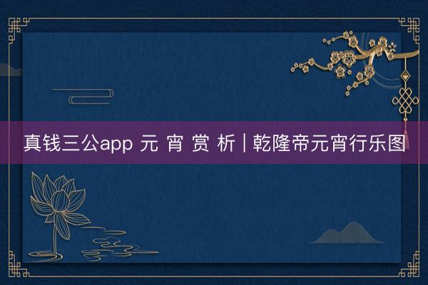 真钱三公app 元 宵 赏 析 | 乾隆帝元宵行乐图