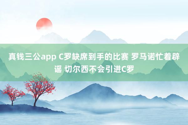 真钱三公app C罗缺席到手的比赛 罗马诺忙着辟谣 切尔西不会引进C罗