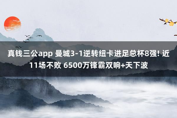 真钱三公app 曼城3-1逆转纽卡进足总杯8强! 近11场不败 6500万锋霸双响+天下波