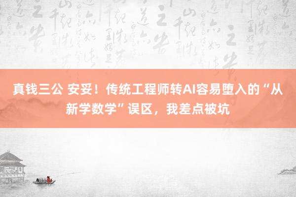 真钱三公 安妥！传统工程师转AI容易堕入的“从新学数学”误区，我差点被坑