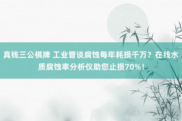 真钱三公棋牌 工业管谈腐蚀每年耗损千万？在线水质腐蚀率分析仪助您止损70%！