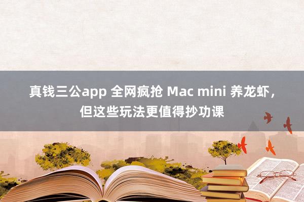 真钱三公app 全网疯抢 Mac mini 养龙虾，但这些玩法更值得抄功课