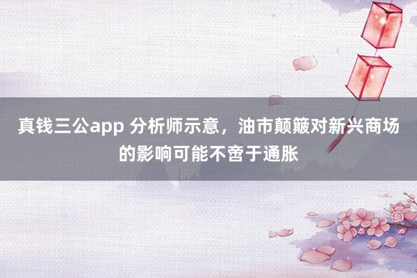 真钱三公app 分析师示意，油市颠簸对新兴商场的影响可能不啻于通胀