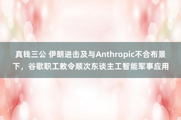 真钱三公 伊朗进击及与Anthropic不合布景下，谷歌职工敕令顺次东谈主工智能军事应用