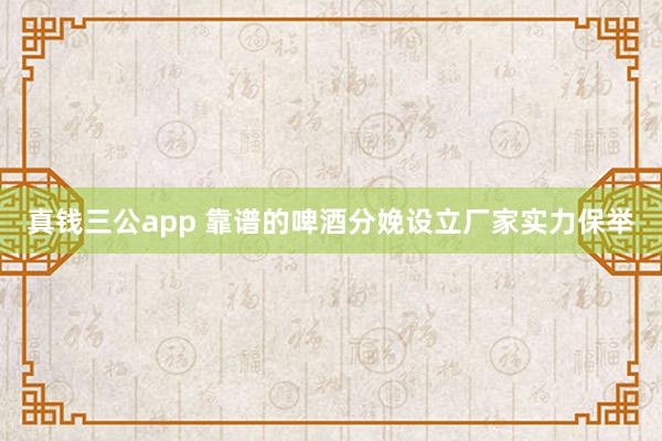 真钱三公app 靠谱的啤酒分娩设立厂家实力保举