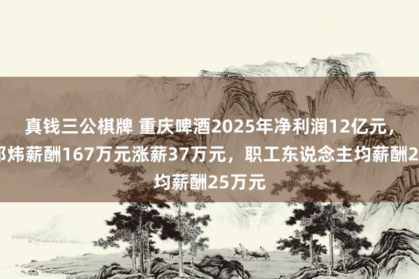 真钱三公棋牌 重庆啤酒2025年净利润12亿元，董秘邓炜薪酬167万元涨薪37万元，职工东说念主均薪酬25万元