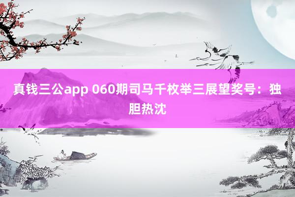 真钱三公app 060期司马千枚举三展望奖号：独胆热沈