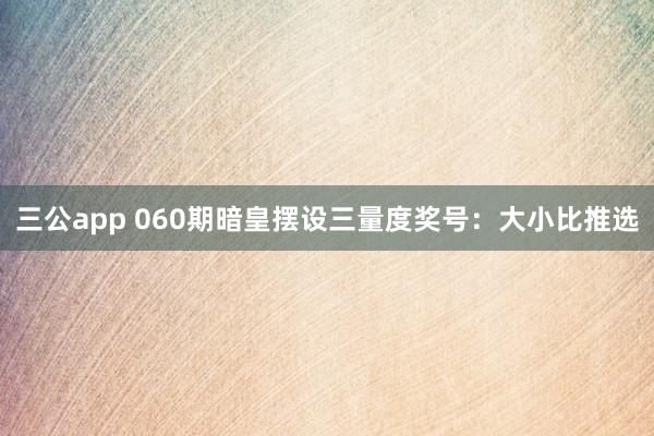 三公app 060期暗皇摆设三量度奖号：大小比推选