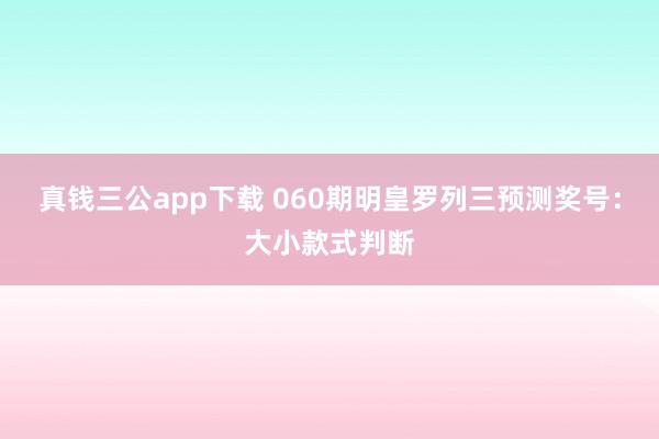 真钱三公app下载 060期明皇罗列三预测奖号：大小款式判断