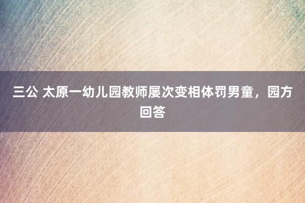 三公 太原一幼儿园教师屡次变相体罚男童，园方回答