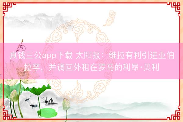 真钱三公app下载 太阳报：维拉有利引进亚伯拉罕，并调回外租在罗马的利昂·贝利