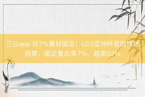 三公app 仅7%看好国足！U23亚洲杯官网球迷投票：国足复古率7%，越南93%