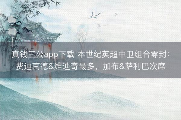 真钱三公app下载 本世纪英超中卫组合零封：费迪南德&维迪奇最多，加布&萨利巴次席