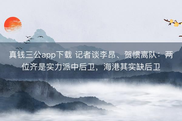 真钱三公app下载 记者谈李昂、贺惯离队：两位齐是实力派中后卫，海港其实缺后卫