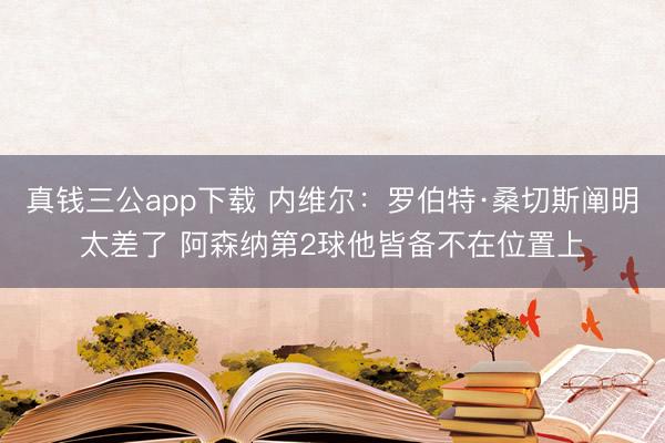 真钱三公app下载 内维尔：罗伯特·桑切斯阐明太差了 阿森纳第2球他皆备不在位置上