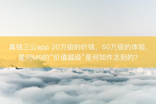 真钱三公app 20万级的价钱，50万级的体验，星河M9的“价值越级”是何如作念到的？