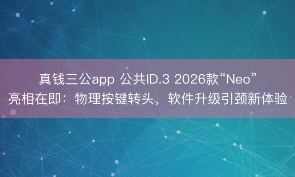 真钱三公app 公共ID.3 2026款“Neo”亮相在即：物理按键转头，软件升级引颈新体验