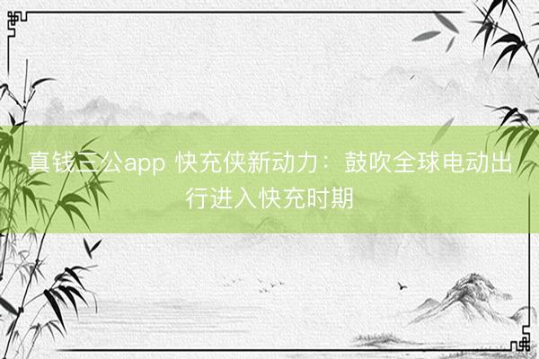 真钱三公app 快充侠新动力：鼓吹全球电动出行进入快充时期