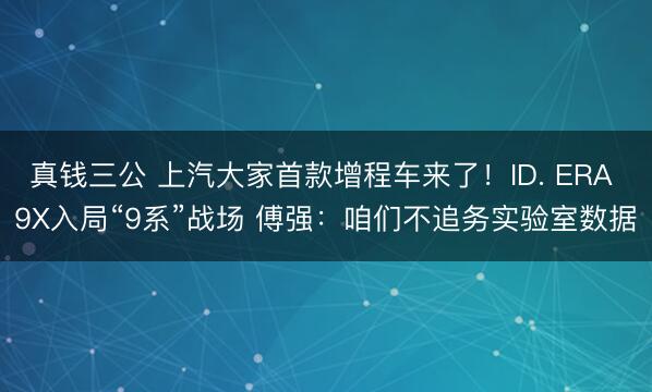 真钱三公 上汽大家首款增程车来了！ID. ERA 9X入局“9系”战场 傅强：咱们不追务实验室数据
