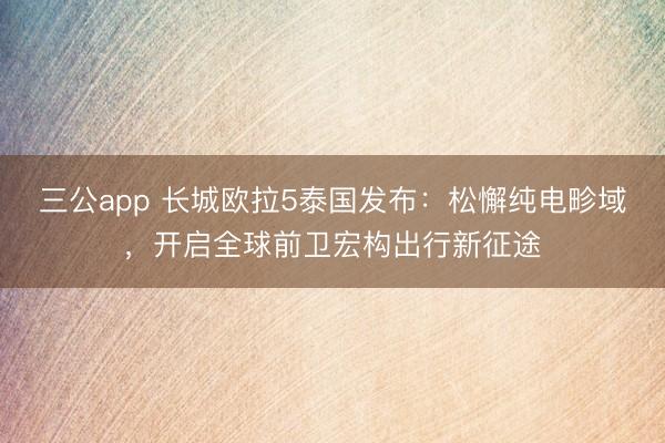 三公app 长城欧拉5泰国发布：松懈纯电畛域，开启全球前卫宏构出行新征途