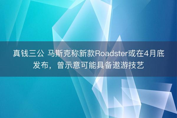真钱三公 马斯克称新款Roadster或在4月底发布，曾示意可能具备遨游技艺